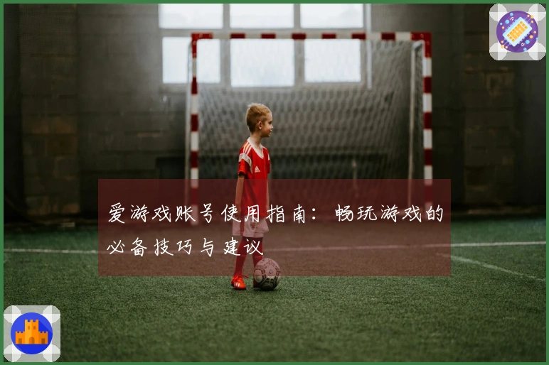 爱游戏账号使用指南：畅玩游戏的必备技巧与建议