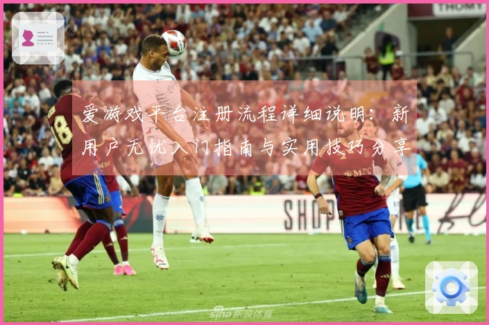 爱游戏平台注册流程详细说明：新用户无忧入门指南与实用技巧分享