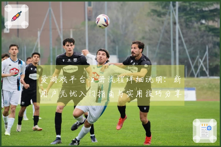 爱游戏平台注册流程详细说明：新用户无忧入门指南与实用技巧分享