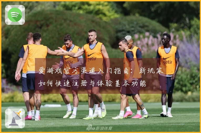 爱游戏官方渠道入门指南：新玩家如何快速注册与体验基本功能
