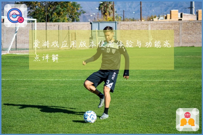 爱游戏应用版本使用体验与功能亮点详解