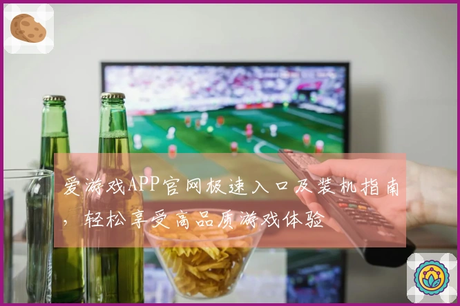 爱游戏APP官网极速入口及装机指南，轻松享受高品质游戏体验