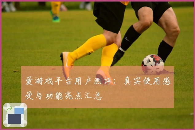 爱游戏平台用户测评：真实使用感受与功能亮点汇总