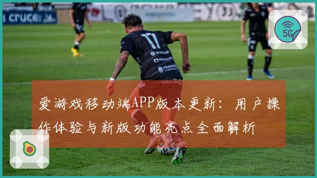 爱游戏移动端APP版本更新：用户操作体验与新版功能亮点全面解析