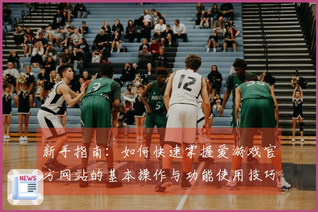 新手指南：如何快速掌握爱游戏官方网站的基本操作与功能使用技巧
