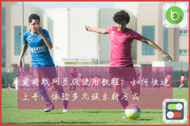 爱游戏网页版使用教程：如何快速上手，体验多元娱乐新方式