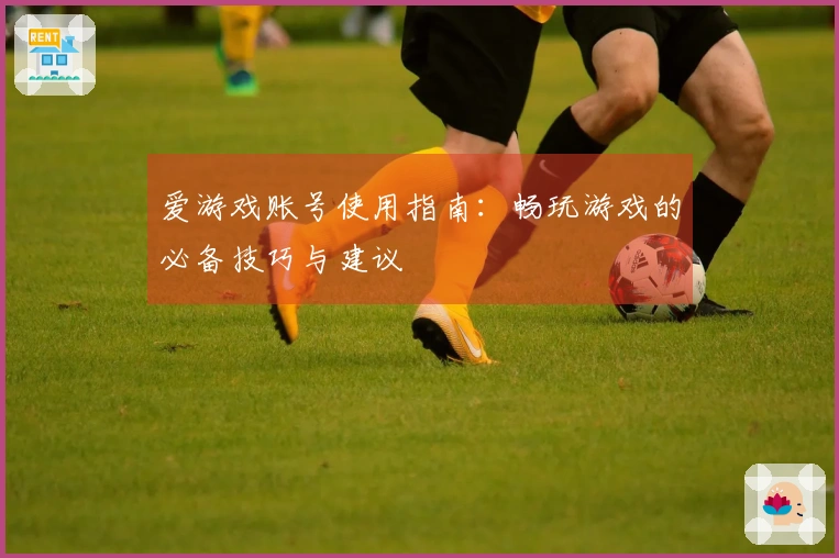 爱游戏账号使用指南：畅玩游戏的必备技巧与建议