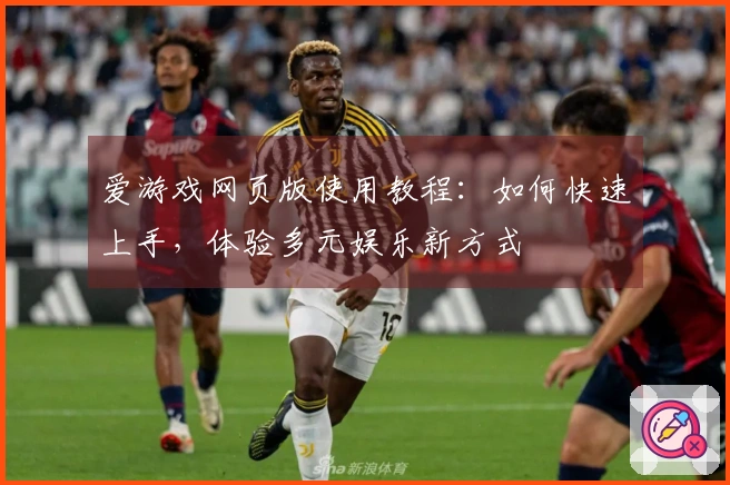 爱游戏网页版使用教程：如何快速上手，体验多元娱乐新方式