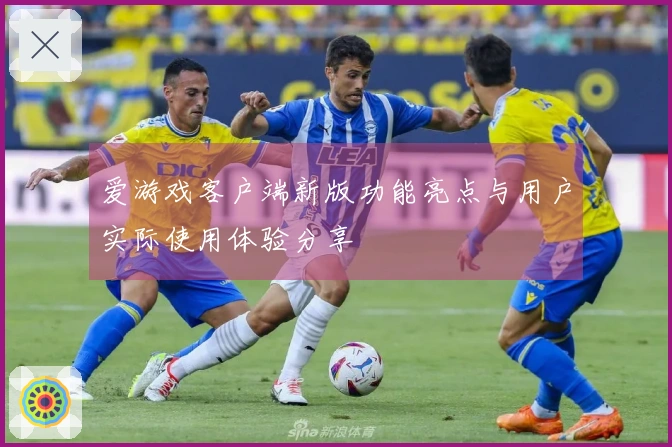 爱游戏客户端新版功能亮点与用户实际使用体验分享