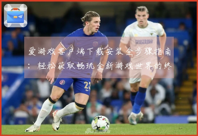 爱游戏客户端下载安装全步骤指南:轻松获取畅玩全新游戏世界的终极体验