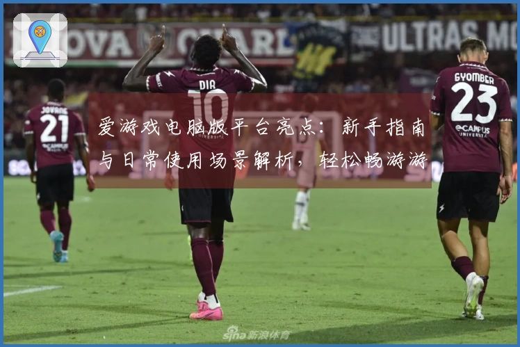 爱游戏电脑版平台亮点：新手指南与日常使用场景解析，轻松畅游游戏世界