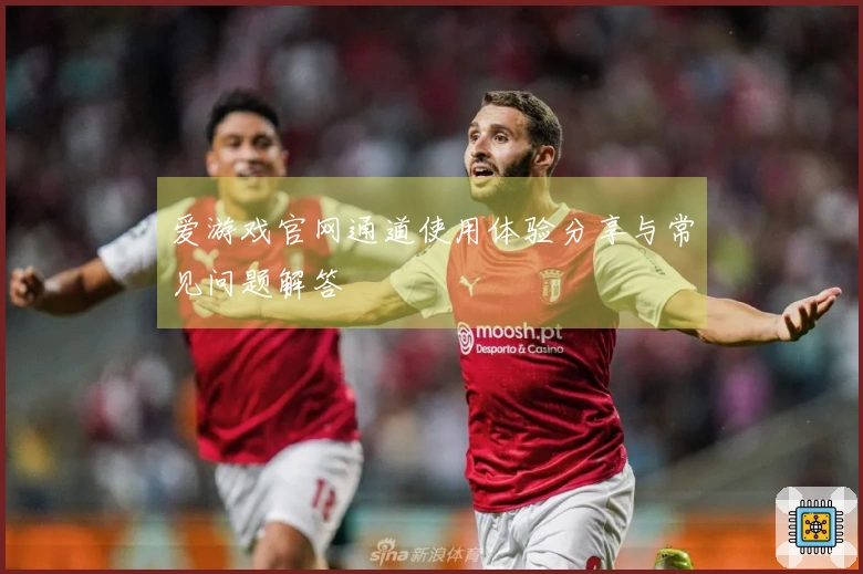 爱游戏官网通道使用体验分享与常见问题解答
