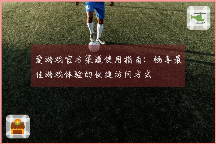 爱游戏官方渠道使用指南：畅享最佳游戏体验的快捷访问方式