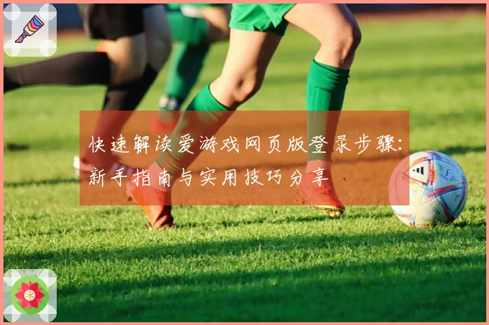 快速解读爱游戏网页版登录步骤：新手指南与实用技巧分享