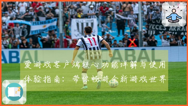 爱游戏客户端核心功能详解与使用体验指南：带你畅游全新游戏世界
