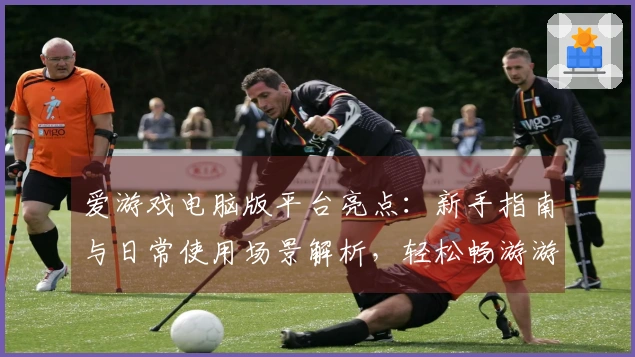 爱游戏电脑版平台亮点：新手指南与日常使用场景解析，轻松畅游游戏世界