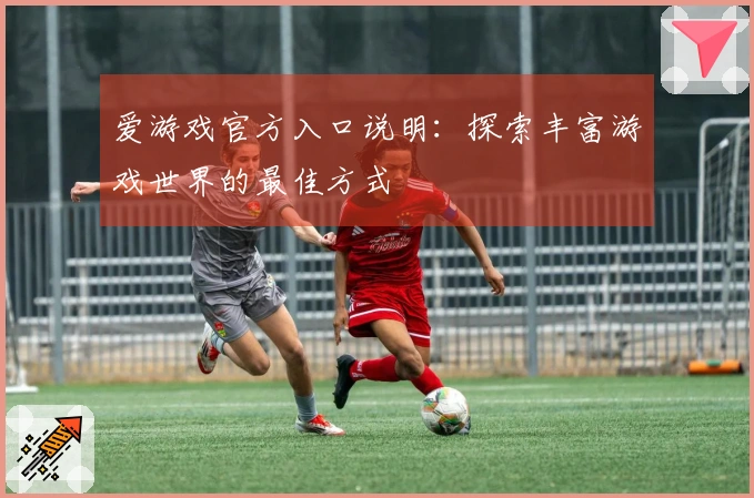 爱游戏官方入口说明：探索丰富游戏世界的最佳方式
