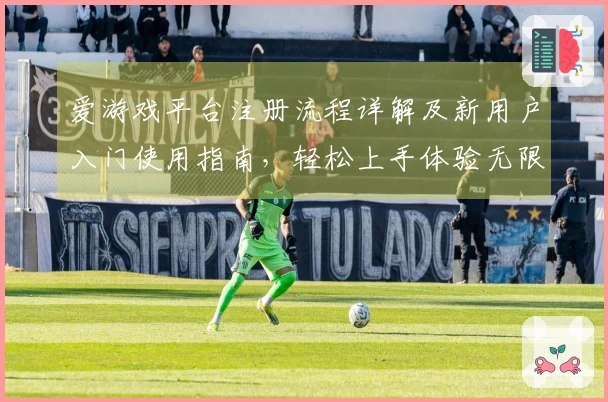 爱游戏平台注册流程详解及新用户入门使用指南，轻松上手体验无限乐趣