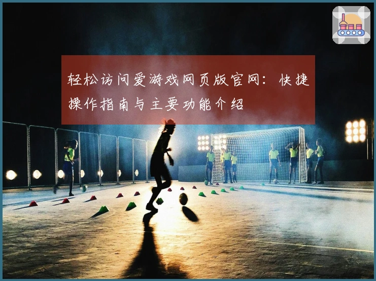 轻松访问爱游戏网页版官网：快捷操作指南与主要功能介绍